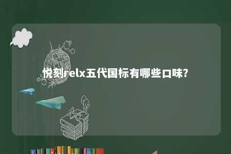 悦刻relx五代国标有哪些口味？ 